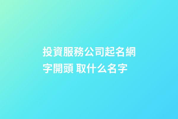 投資服務公司起名網字開頭 取什么名字-第1張-公司起名-玄機派